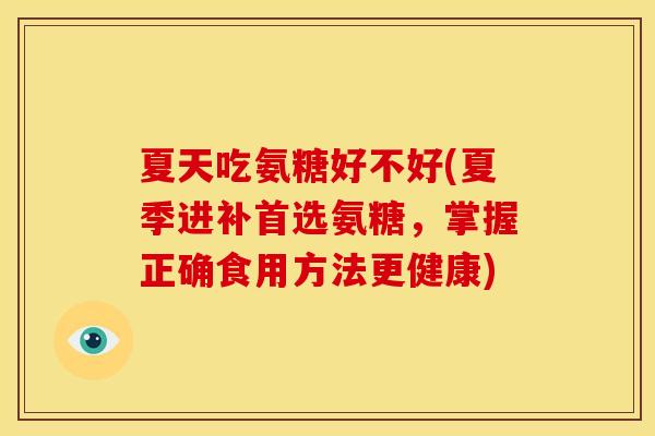 夏天吃氨糖好不好(夏季进补首选氨糖，掌握正确食用方法更健康)