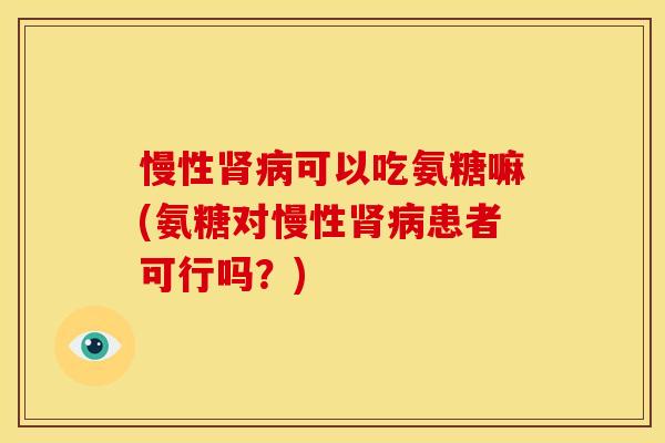 慢性肾病可以吃氨糖嘛(氨糖对慢性肾病患者可行吗？)