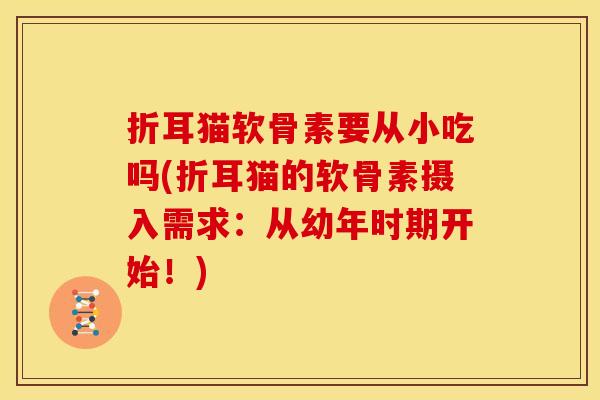 折耳猫软骨素要从小吃吗(折耳猫的软骨素摄入需求：从幼年时期开始！)