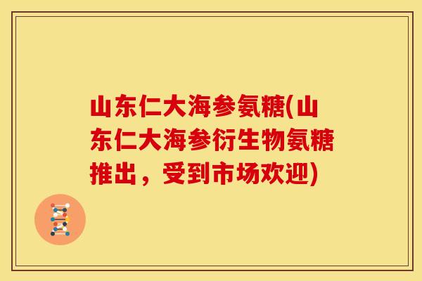 山东仁大海参氨糖(山东仁大海参衍生物氨糖推出，受到市场欢迎)