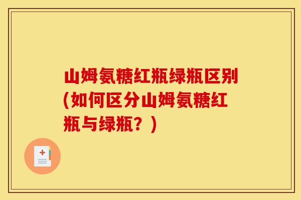 山姆氨糖红瓶绿瓶区别(如何区分山姆氨糖红瓶与绿瓶？)