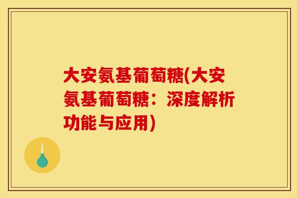 大安氨基葡萄糖(大安氨基葡萄糖：深度解析功能与应用)