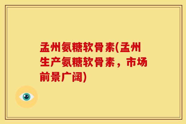 孟州氨糖软骨素(孟州生产氨糖软骨素，市场前景广阔)