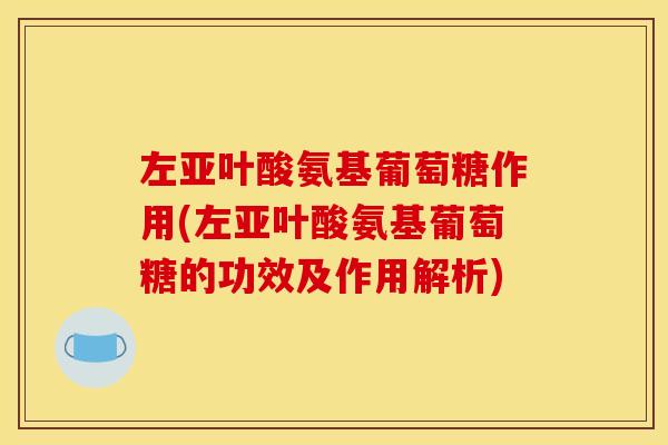 左亚叶酸氨基葡萄糖作用(左亚叶酸氨基葡萄糖的功效及作用解析)