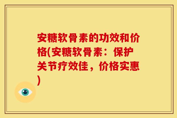 安糖软骨素的功效和价格(安糖软骨素：保护关节疗效佳，价格实惠)