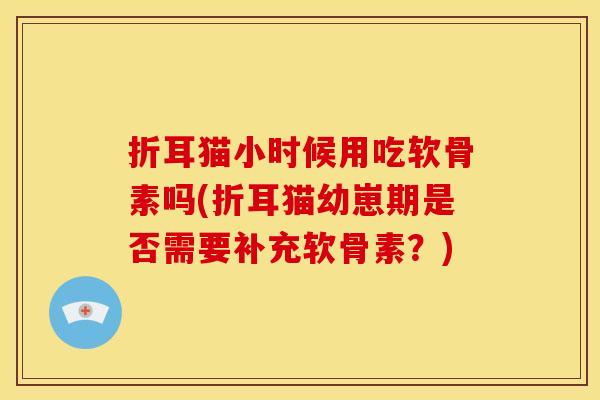 折耳猫小时候用吃软骨素吗(折耳猫幼崽期是否需要补充软骨素？)