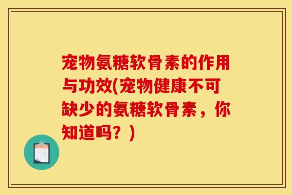 宠物氨糖软骨素的作用与功效(宠物健康不可缺少的氨糖软骨素，你知道吗？)