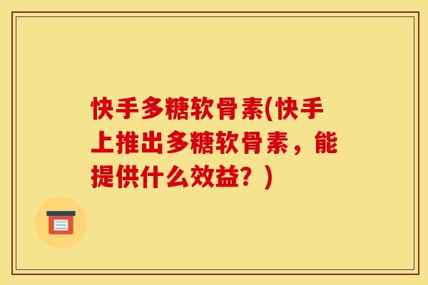 快手多糖软骨素(快手上推出多糖软骨素，能提供什么效益？)