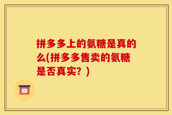 拼多多上的氨糖是真的么(拼多多售卖的氨糖是否真实？)