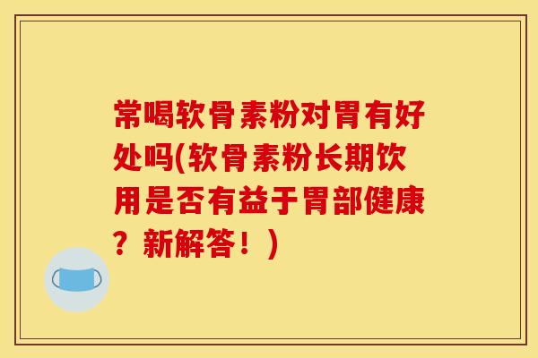 常喝软骨素粉对胃有好处吗(软骨素粉长期饮用是否有益于胃部健康？新解答！)