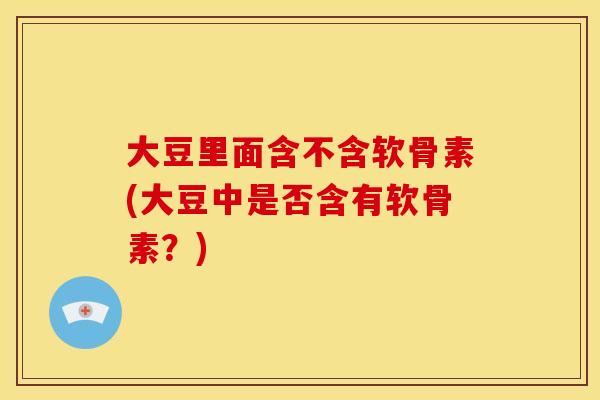 大豆里面含不含软骨素(大豆中是否含有软骨素？)