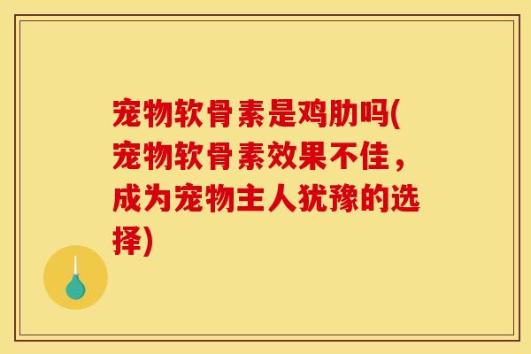 宠物软骨素是鸡肋吗(宠物软骨素效果不佳,成为宠物主人犹豫的选择) 宠物软骨素是鸡肋吗(宠物软骨素效果不佳,成为宠物主人犹豫的选择)