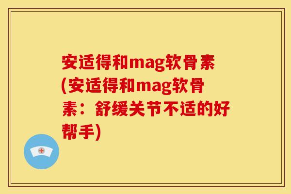 安适得和mag软骨素(安适得和mag软骨素:舒缓关节不适的好帮手) 安适得和mag软骨素(安适得和mag软骨素:舒缓关节不适的好帮手)