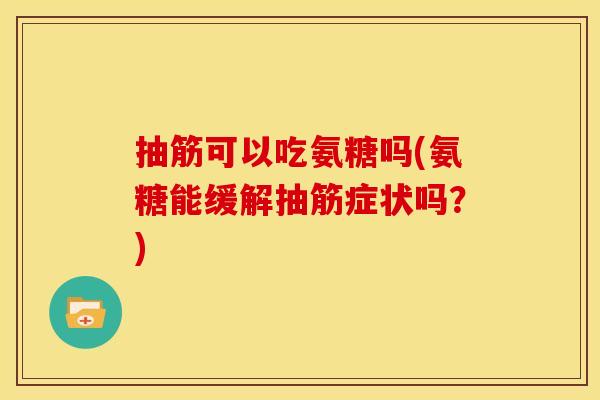 抽筋可以吃氨糖吗(氨糖能缓解抽筋症状吗？)