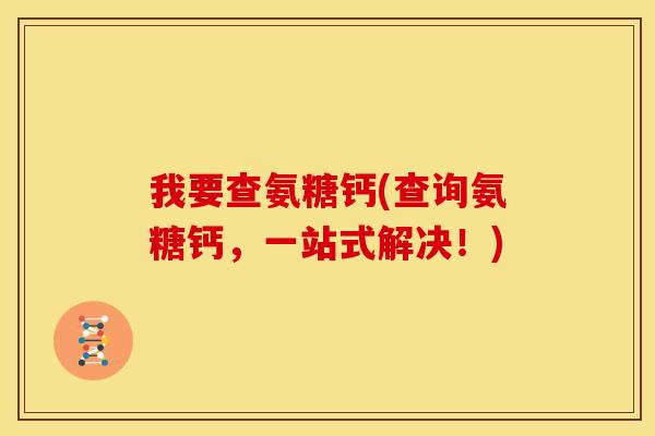 我要查氨糖钙(查询氨糖钙，一站式解决！)