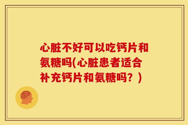 心脏不好可以吃钙片和氨糖吗(心脏患者适合补充钙片和氨糖吗？)