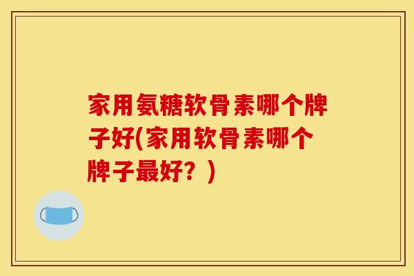 家用氨糖软骨素哪个牌子好(家用软骨素哪个牌子最好？)