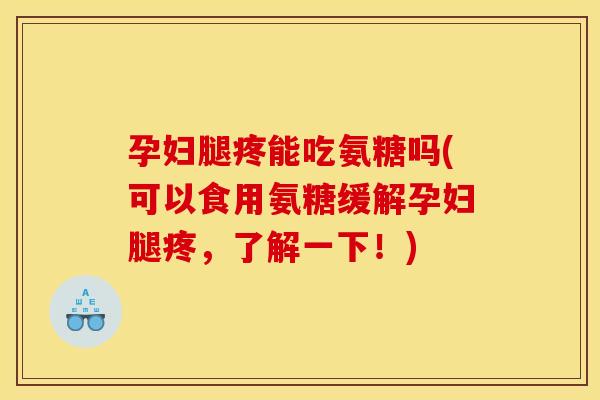 孕妇腿疼能吃氨糖吗(可以食用氨糖缓解孕妇腿疼，了解一下！)