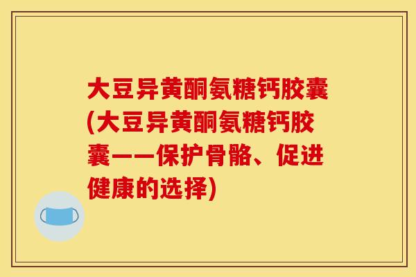 大豆异黄酮氨糖钙胶囊(大豆异黄酮氨糖钙胶囊——保护骨骼、促进健康的选择)