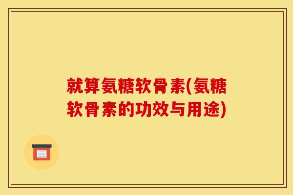 就算氨糖软骨素(氨糖软骨素的功效与用途) 就算氨糖软骨素(氨糖软骨素的功效与用途)