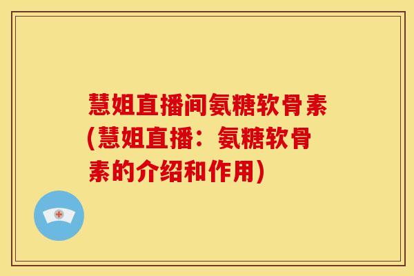 慧姐直播间氨糖软骨素(慧姐直播：氨糖软骨素的介绍和作用)