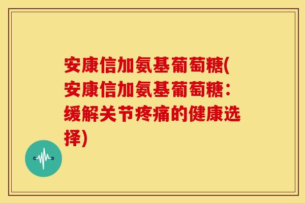 安康信加氨基葡萄糖(安康信加氨基葡萄糖：缓解关节疼痛的健康选择)