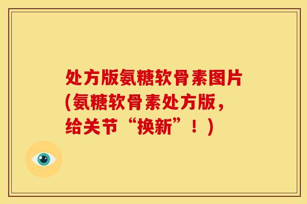 处方版氨糖软骨素图片(氨糖软骨素处方版，给关节“换新”！)