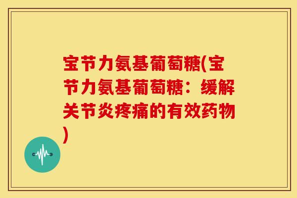 宝节力氨基葡萄糖(宝节力氨基葡萄糖：缓解关节炎疼痛的有效药物)