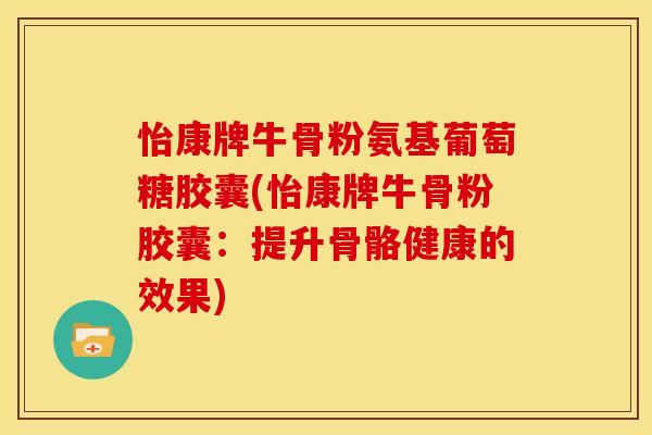 怡康牌牛骨粉氨基葡萄糖胶囊(怡康牌牛骨粉胶囊：提升骨骼健康的效果)