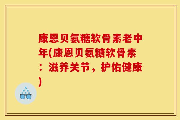 康恩贝氨糖软骨素老中年(康恩贝氨糖软骨素：滋养关节，护佑健康)
