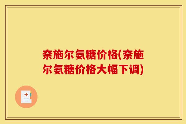 奈施尔氨糖价格(奈施尔氨糖价格大幅下调)