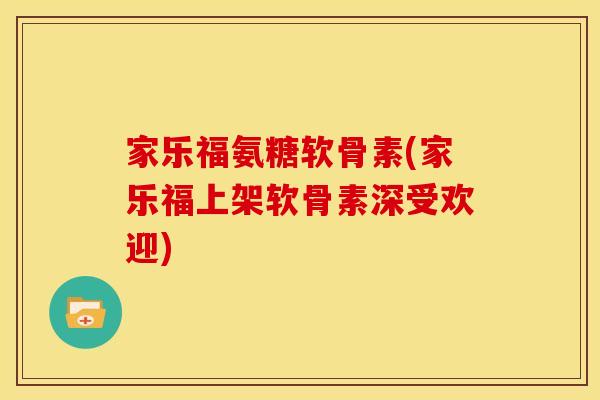 家乐福氨糖软骨素(家乐福上架软骨素深受欢迎)