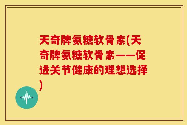 天奇牌氨糖软骨素(天奇牌氨糖软骨素——促进关节健康的理想选择) 天奇牌氨糖软骨素(天奇牌氨糖软骨素——促进关节健康的理想选择)