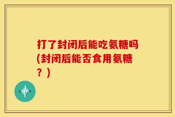 打了封闭后能吃氨糖吗(封闭后能否食用氨糖？)