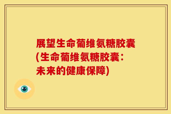展望生命葡维氨糖胶囊(生命葡维氨糖胶囊：未来的健康保障)