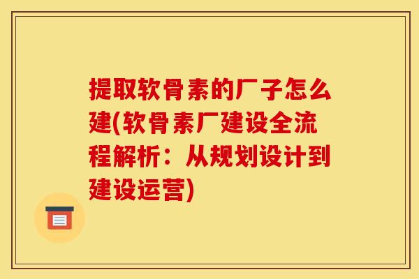 提取软骨素的厂子怎么建(软骨素厂建设全流程解析：从规划设计到建设运营)