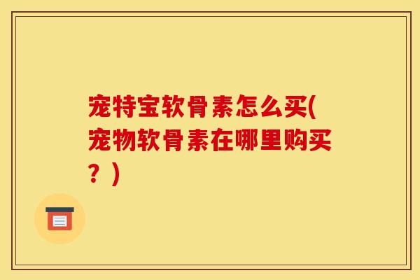 宠特宝软骨素怎么买(宠物软骨素在哪里购买？)
