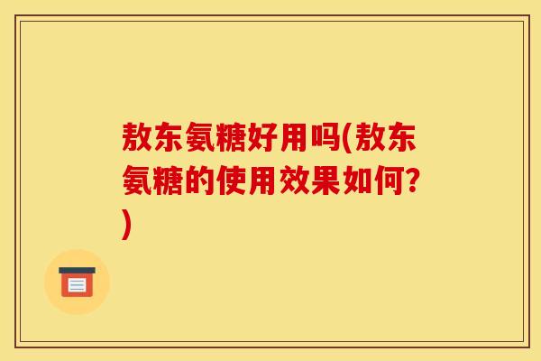 敖东氨糖好用吗(敖东氨糖的使用效果如何？)