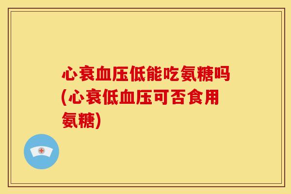 心衰血压低能吃氨糖吗(心衰低血压可否食用氨糖)