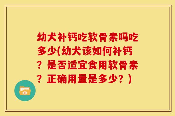 幼犬补钙吃软骨素吗吃多少(幼犬该如何补钙？是否适宜食用软骨素？正确用量是多少？)