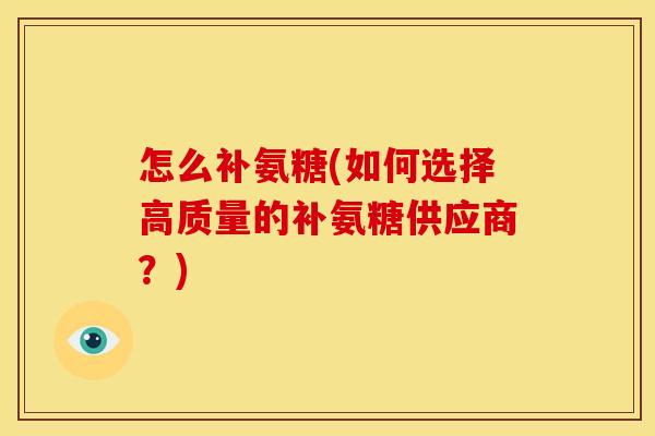 怎么补氨糖(如何选择高质量的补氨糖供应商？)