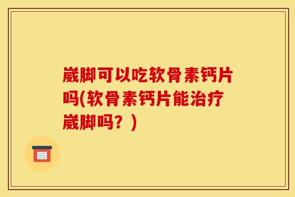 崴脚可以吃软骨素钙片吗(软骨素钙片能治疗崴脚吗？)
