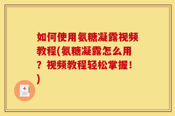 如何使用氨糖凝露视频教程(氨糖凝露怎么用？视频教程轻松掌握！)