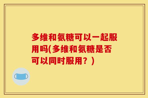 多维和氨糖可以一起服用吗(多维和氨糖是否可以同时服用？)