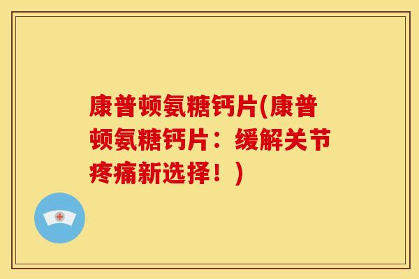 康普顿氨糖钙片(康普顿氨糖钙片：缓解关节疼痛新选择！)