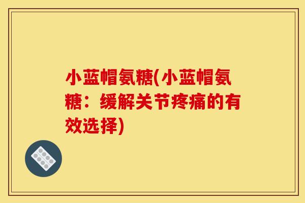 小蓝帽氨糖(小蓝帽氨糖：缓解关节疼痛的有效选择)