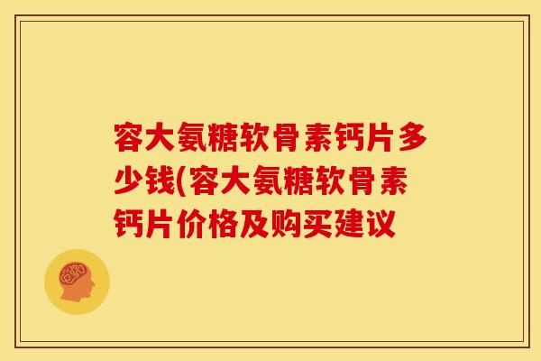 容大氨糖软骨素钙片多少钱(容大氨糖软骨素钙片价格及购买建议 容大氨糖软骨素钙片多少钱(容大氨糖软骨素钙片价格及购买建议