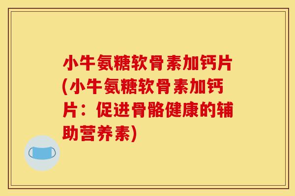 小牛氨糖软骨素加钙片(小牛氨糖软骨素加钙片:促进骨骼健康的辅助营养素) 小牛氨糖软骨素加钙片(小牛氨糖软骨素加钙片:促进骨骼健康的辅助营养素)