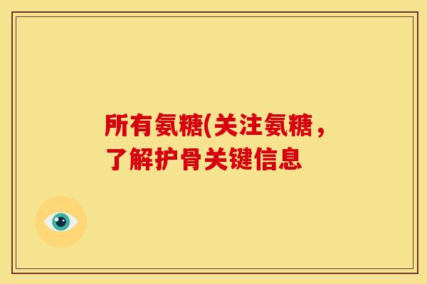 所有氨糖(关注氨糖，了解护骨关键信息