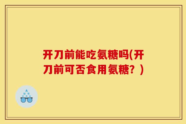 开刀前能吃氨糖吗(开刀前可否食用氨糖？)